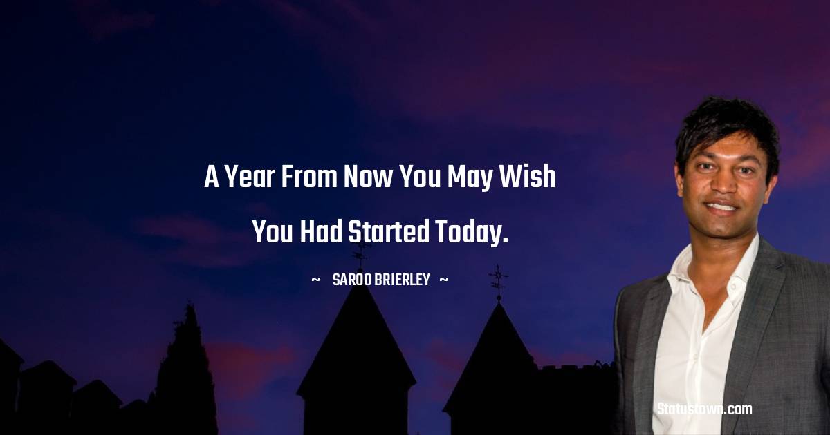 A year from now you may wish you had started today. - Saroo Brierley quotes